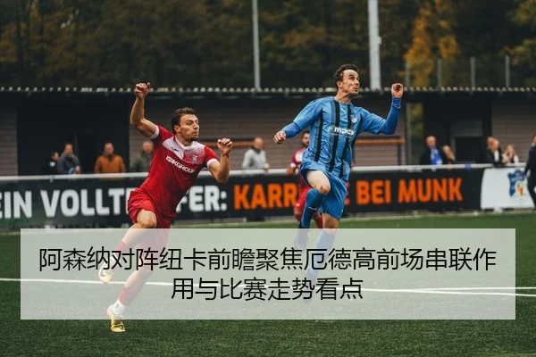 阿森纳对阵纽卡前瞻聚焦厄德高前场串联作用与比赛走势看点