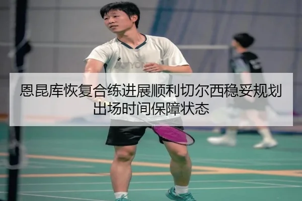 恩昆库恢复合练进展顺利切尔西稳妥规划出场时间保障状态