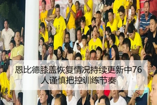 恩比德膝盖恢复情况持续更新中76人谨慎把控训练节奏