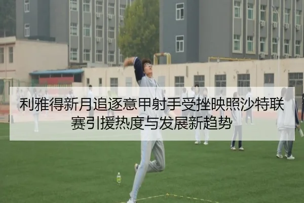 利雅得新月追逐意甲射手受挫映照沙特联赛引援热度与发展新趋势