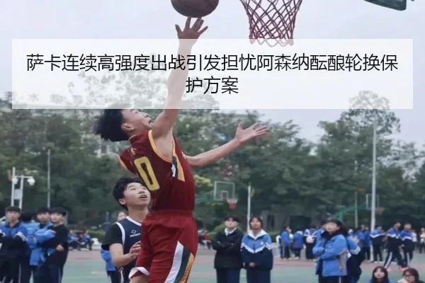 萨卡连续高强度出战引发担忧阿森纳酝酿轮换保护方案