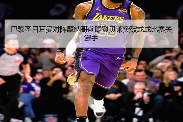 巴黎圣日耳曼对阵摩纳哥前瞻登贝莱突破或成比赛关键手